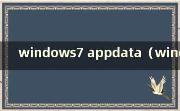 windows7 appdata（windows appdata文件夹）